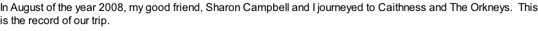 In August of the year 2008, my good friend, Sharon Campbell and I journeyed to Caithness and The Orkneys.  This is the record of our trip.
