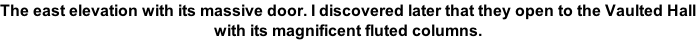The east elevation with its massive door. I discovered later that they open to the Vaulted Hall with its magnificent fluted columns.