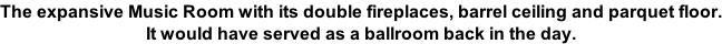 The expansive Music Room with its double fireplaces, barrel ceiling and parquet floor. It would have served as a ballroom back in the day.